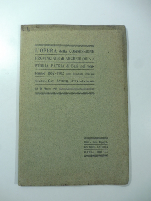 L'opera della commissione provinciale di archeologia e storia patria di Bari nel ventennio 1882 - 1902. Relazione letta dal Presidente Cav. Antonio Jatta nella tornata del 24 marzo 1903